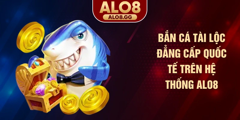 Bắn cá tài lộc đẳng cấp quốc tế trên hệ thống ALO8