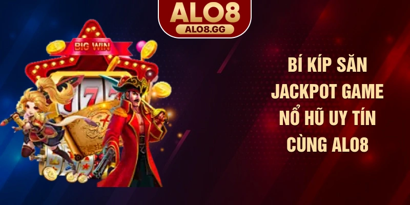 Bí kíp săn Jackpot game nổ hũ uy tín cùng ALO8