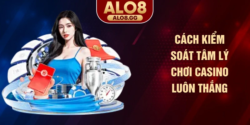 Cách kiểm soát tâm lý chơi casino luôn thắng