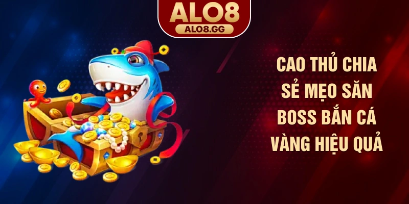 Cao thủ chia sẻ mẹo săn Boss bắn cá vàng hiệu quả