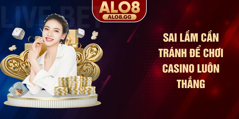 Sai lầm cần tránh để chơi casino luôn thắng