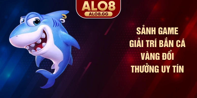 Sảnh game giải trí bắn cá vàng đổi thưởng uy tín