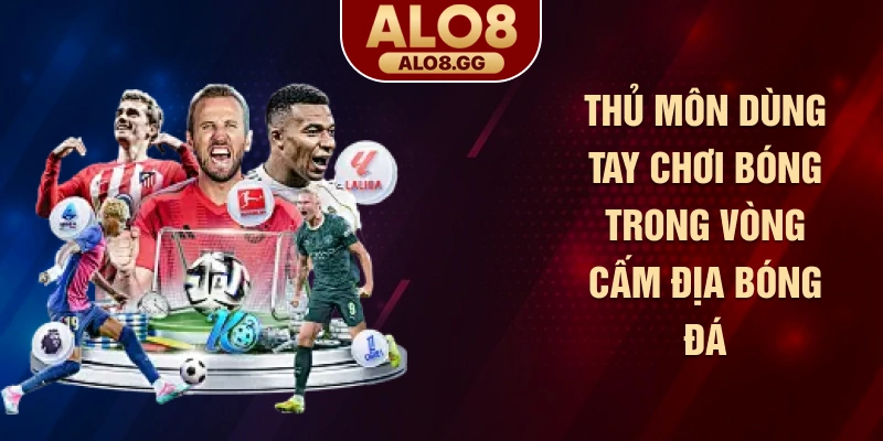 Thủ môn dùng tay chơi bóng trong vòng cấm địa bóng đá